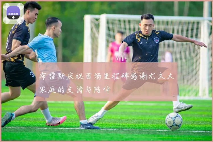 布雷默庆祝百场里程碑感谢尤文大家庭的支持与陪伴