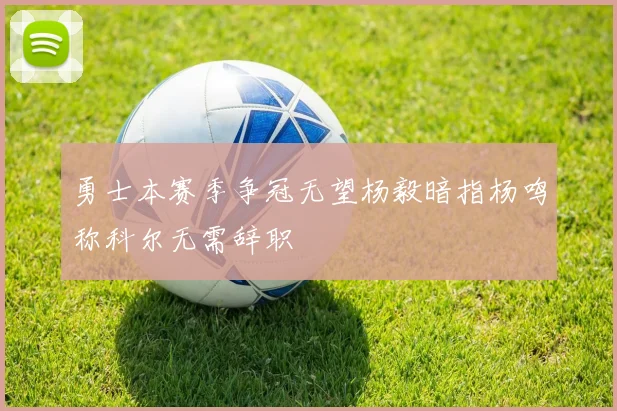 勇士本赛季争冠无望杨毅暗指杨鸣称科尔无需辞职