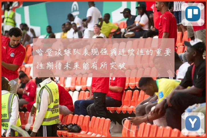 哈登谈球队表现强调连续性的重要性期待未来能有所突破