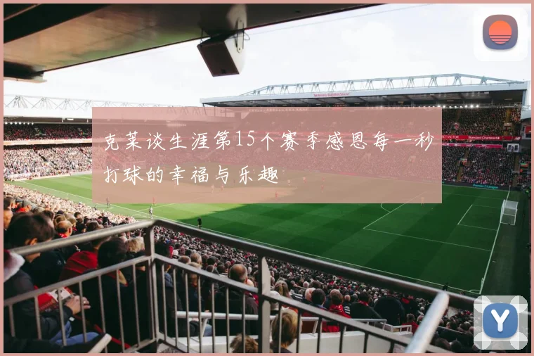 克莱谈生涯第15个赛季感恩每一秒打球的幸福与乐趣