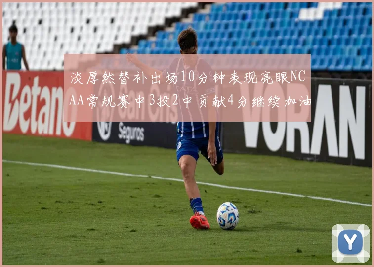 淡厚然替补出场10分钟表现亮眼NCAA常规赛中3投2中贡献4分继续加油