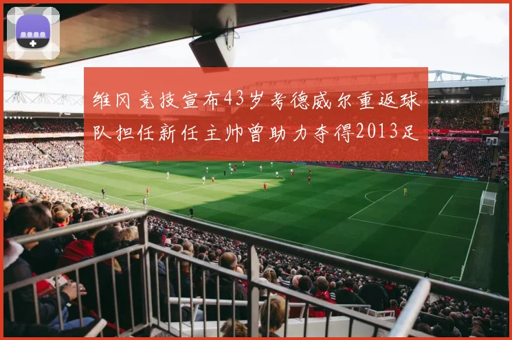 维冈竞技宣布43岁考德威尔重返球队担任新任主帅曾助力夺得2013足总杯