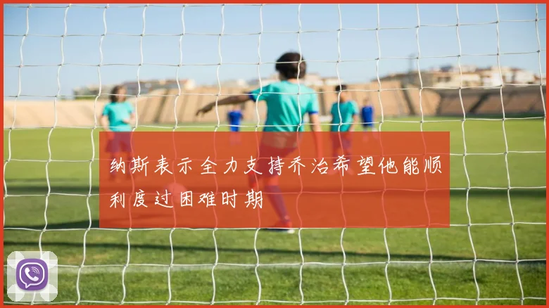 纳斯表示全力支持乔治希望他能顺利度过困难时期