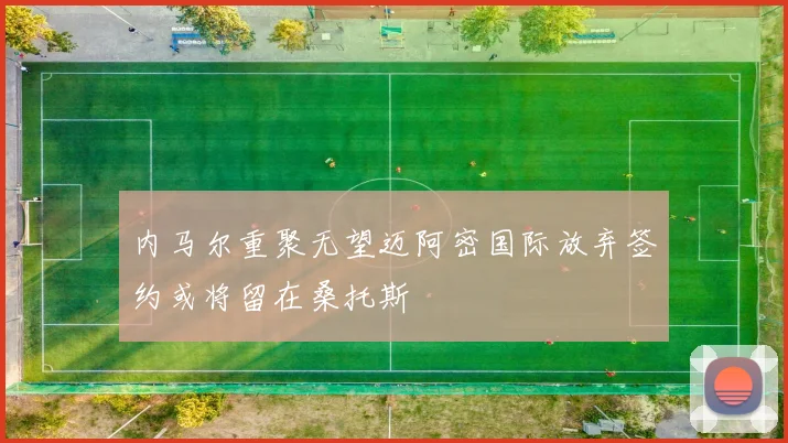 内马尔重聚无望迈阿密国际放弃签约或将留在桑托斯