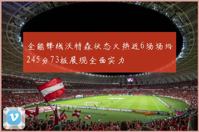 全能锋线沃特森状态火热近6场场均245分73板展现全面实力