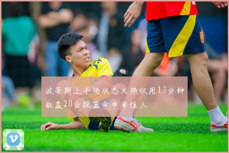 波蒂斯上半场状态火热仅用13分钟狂轰20分投篮命中率惊人