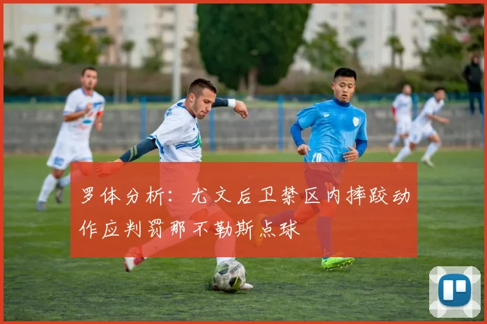 罗体分析：尤文后卫禁区内摔跤动作应判罚那不勒斯点球