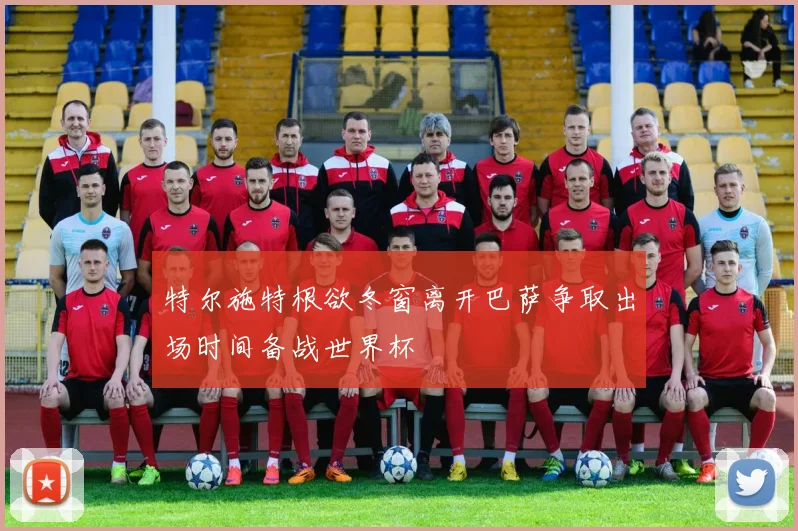 特尔施特根欲冬窗离开巴萨争取出场时间备战世界杯