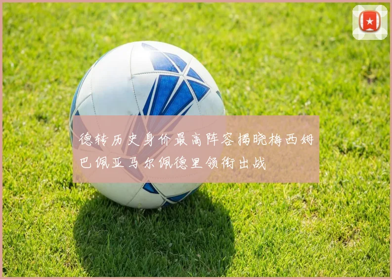 德转历史身价最高阵容揭晓梅西姆巴佩亚马尔佩德里领衔出战