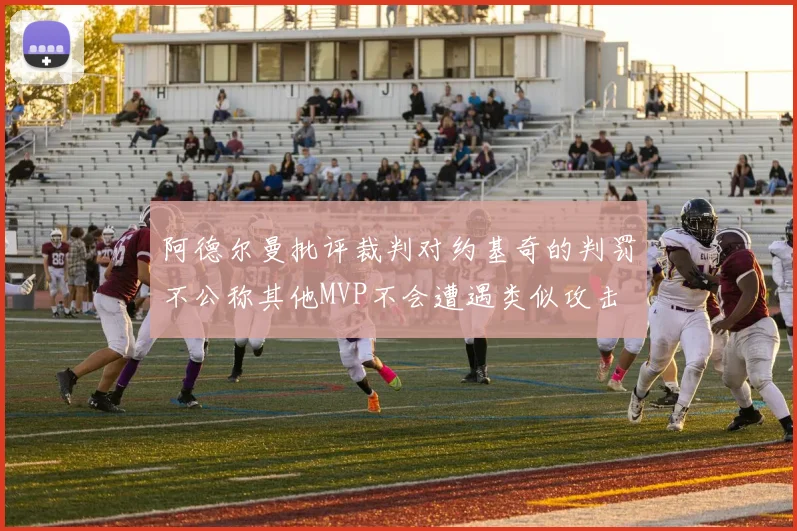 阿德尔曼批评裁判对约基奇的判罚不公称其他MVP不会遭遇类似攻击
