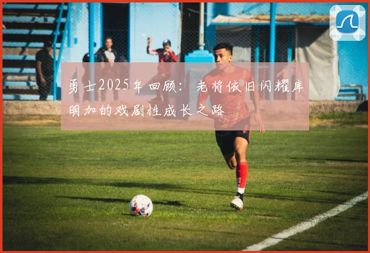勇士2025年回顾：老将依旧闪耀库明加的戏剧性成长之路