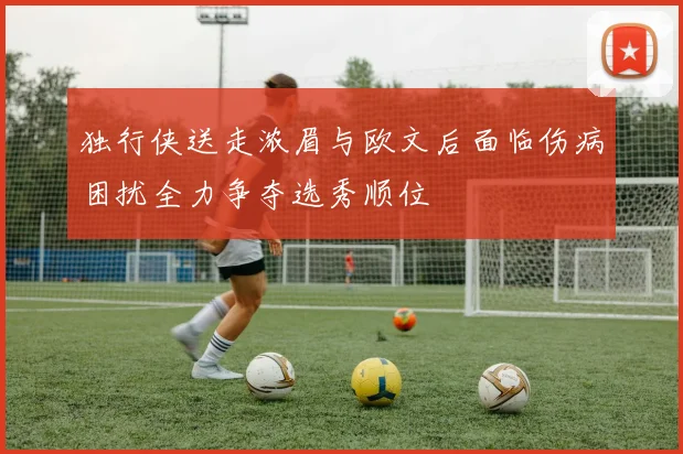 独行侠送走浓眉与欧文后面临伤病困扰全力争夺选秀顺位