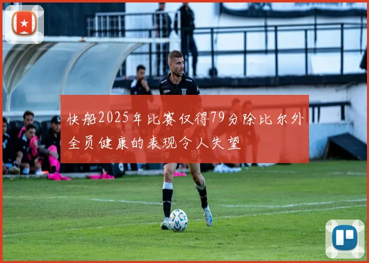 快船2025年比赛仅得79分除比尔外全员健康的表现令人失望