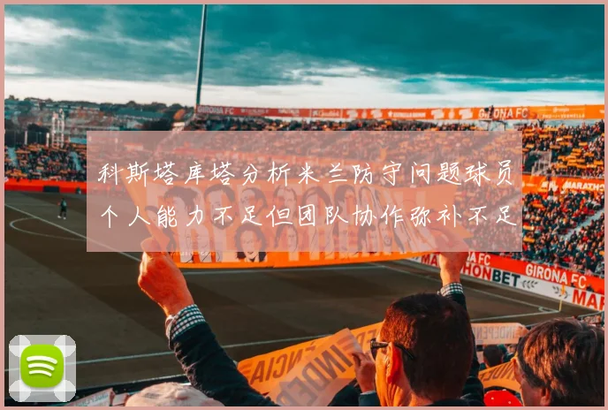 科斯塔库塔分析米兰防守问题球员个人能力不足但团队协作弥补不足之处