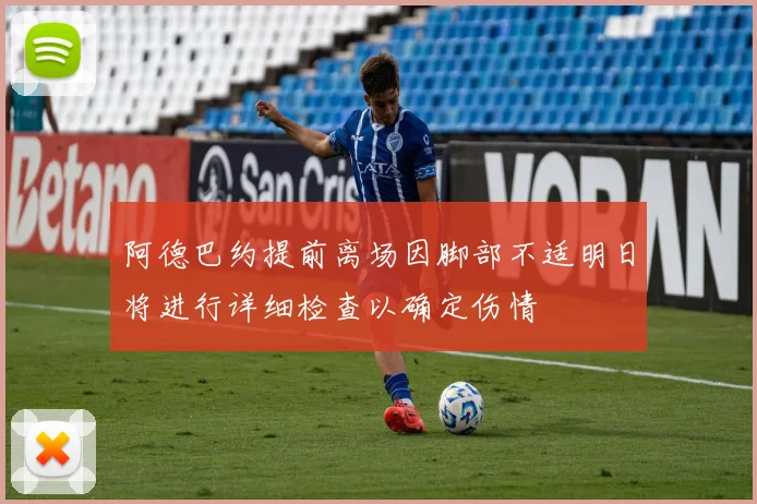 阿德巴约提前离场因脚部不适明日将进行详细检查以确定伤情