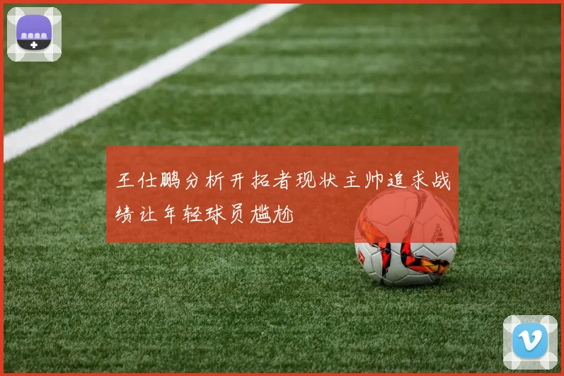 王仕鹏分析开拓者现状主帅追求战绩让年轻球员尴尬