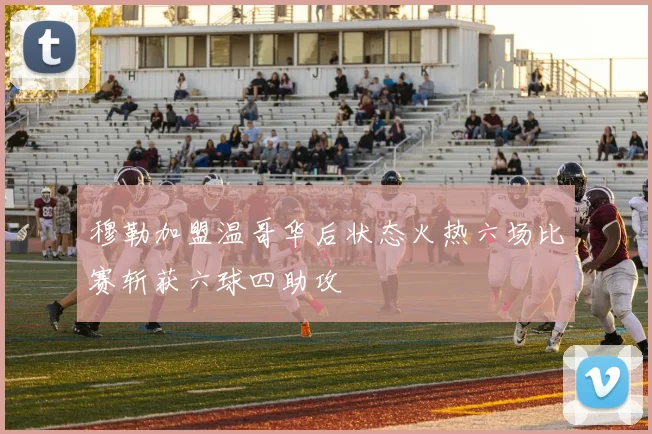穆勒加盟温哥华后状态火热六场比赛斩获六球四助攻