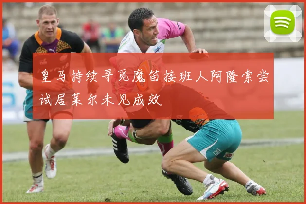 皇马持续寻觅魔笛接班人阿隆索尝试居莱尔未见成效