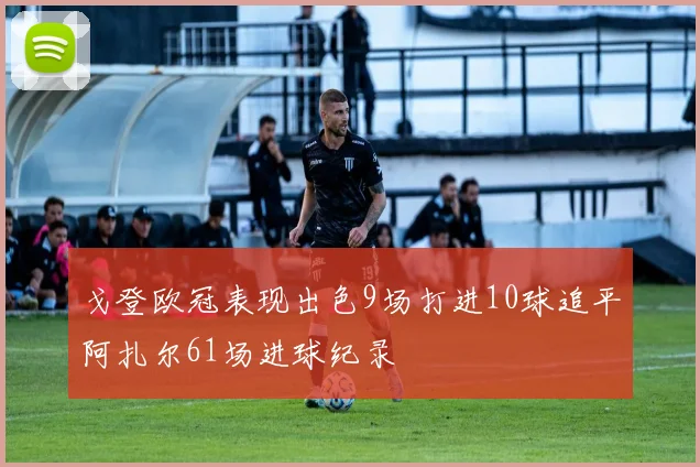 戈登欧冠表现出色9场打进10球追平阿扎尔61场进球纪录