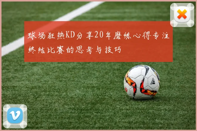 球场狂热KD分享20年磨练心得专注终结比赛的思考与技巧