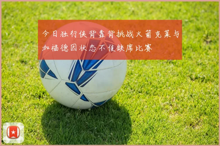 今日独行侠背靠背挑战火箭克莱与加福德因状态不佳缺席比赛