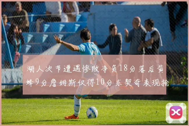 湖人次节遭遇惨败净负18分落后黄蜂9分詹姆斯仅得10分东契奇表现抢眼拿下19分