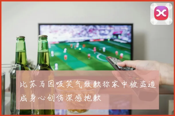 比苏马因吸笑气致歉称家中被盗造成身心创伤深感抱歉