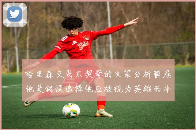 哈里森交易东契奇的决策分析解雇他是错误选择他应被视为英雄而非罪人