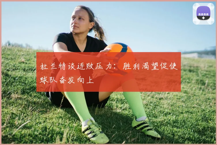 杜兰特谈连败压力：胜利渴望促使球队奋发向上