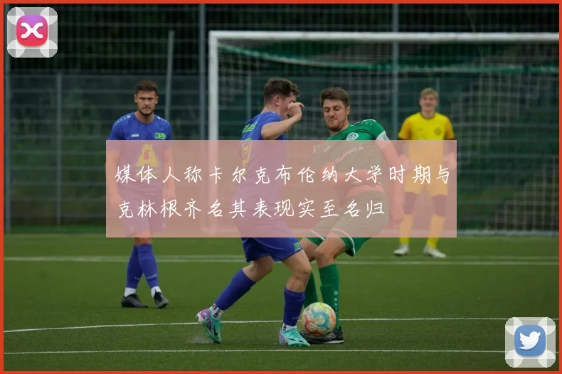 媒体人称卡尔克布伦纳大学时期与克林根齐名其表现实至名归