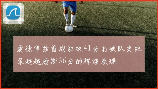 爱德华兹首战狂砍41分打破队史纪录超越唐斯36分的辉煌表现