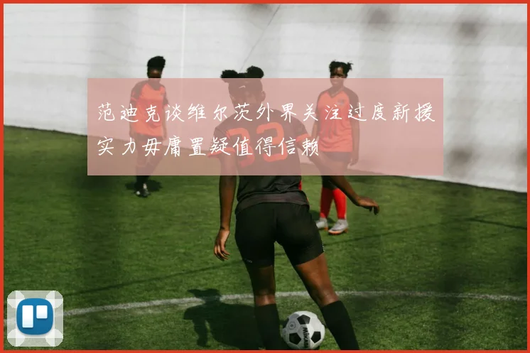 范迪克谈维尔茨外界关注过度新援实力毋庸置疑值得信赖