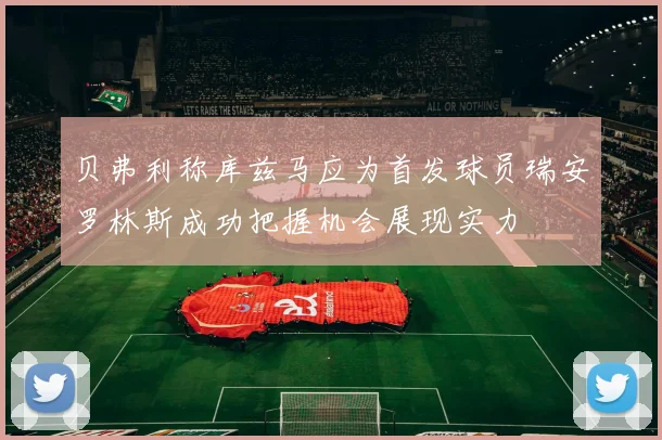 贝弗利称库兹马应为首发球员瑞安罗林斯成功把握机会展现实力