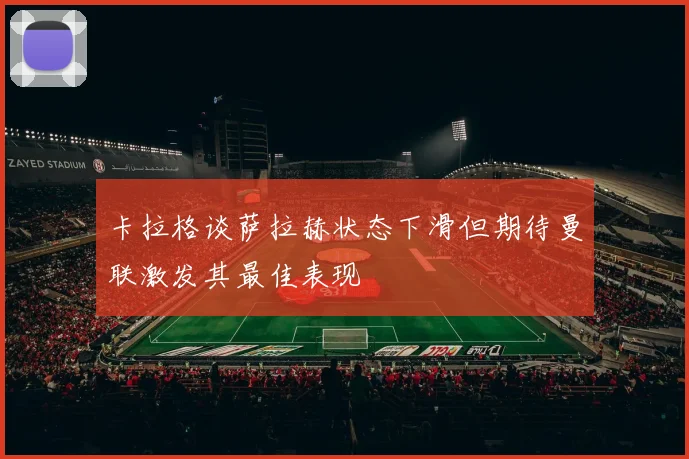 卡拉格谈萨拉赫状态下滑但期待曼联激发其最佳表现