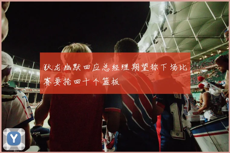 狄龙幽默回应总经理期望称下场比赛要抢回十个篮板