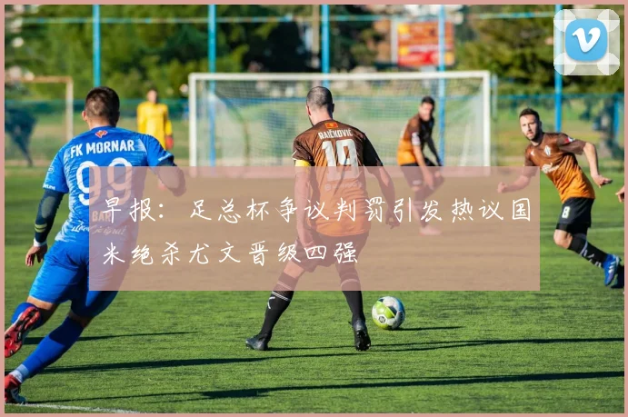 早报：足总杯争议判罚引发热议国米绝杀尤文晋级四强