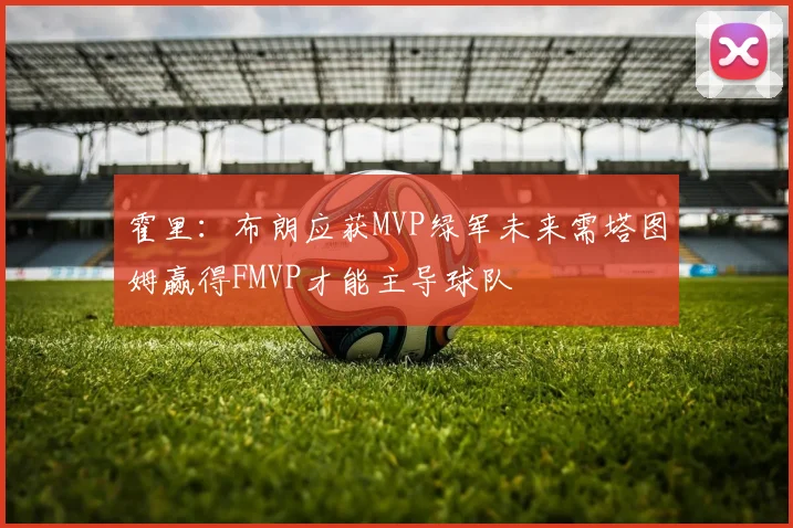 霍里：布朗应获MVP绿军未来需塔图姆赢得FMVP才能主导球队