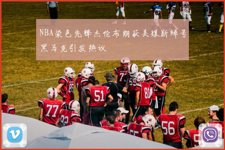 NBA染色先锋杰伦布朗获美媒新绰号黑马克引发热议