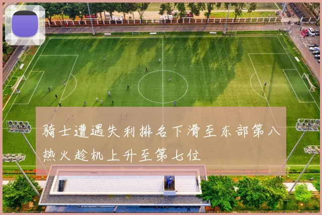 骑士遭遇失利排名下滑至东部第八热火趁机上升至第七位