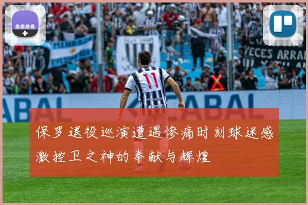 保罗退役巡演遭遇惨痛时刻球迷感激控卫之神的奉献与辉煌