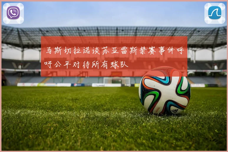 马斯切拉诺谈苏亚雷斯禁赛事件呼吁公平对待所有球队