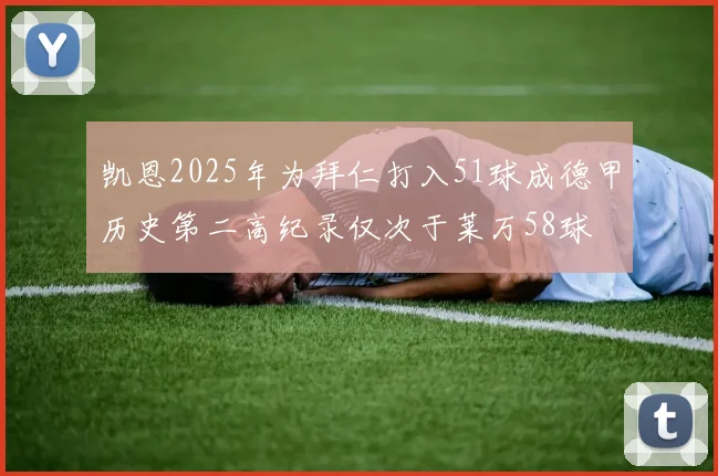 凯恩2025年为拜仁打入51球成德甲历史第二高纪录仅次于莱万58球