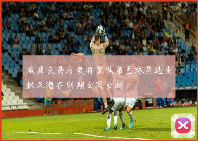 浓眉交易方案将聚焦角色球员选秀权及潜在到期合同分析