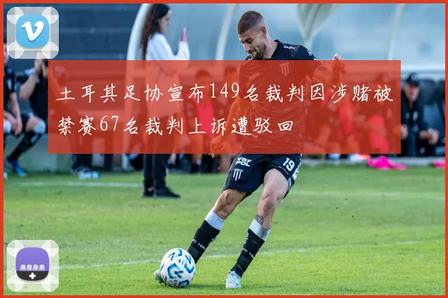 土耳其足协宣布149名裁判因涉赌被禁赛67名裁判上诉遭驳回