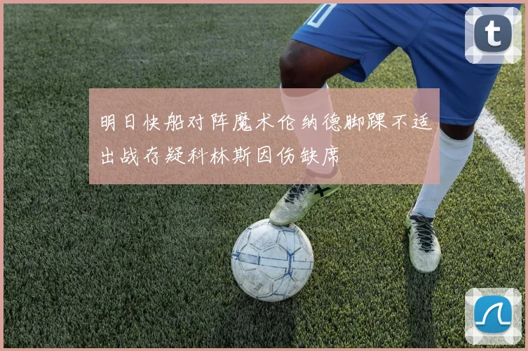 明日快船对阵魔术伦纳德脚踝不适出战存疑科林斯因伤缺席