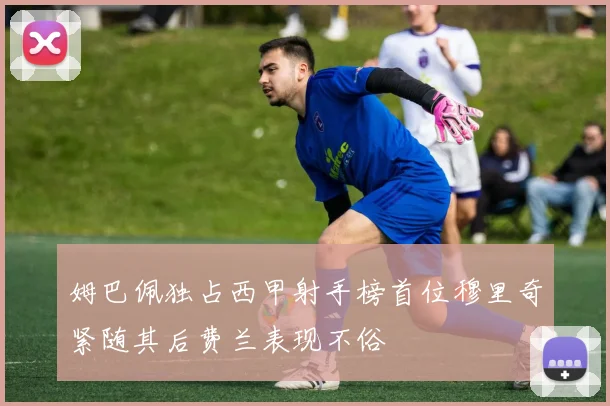姆巴佩独占西甲射手榜首位穆里奇紧随其后费兰表现不俗