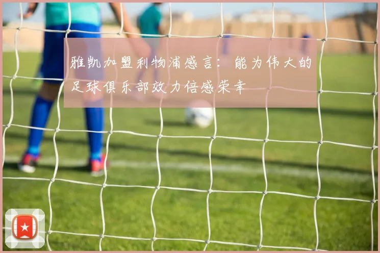 雅凯加盟利物浦感言：能为伟大的足球俱乐部效力倍感荣幸