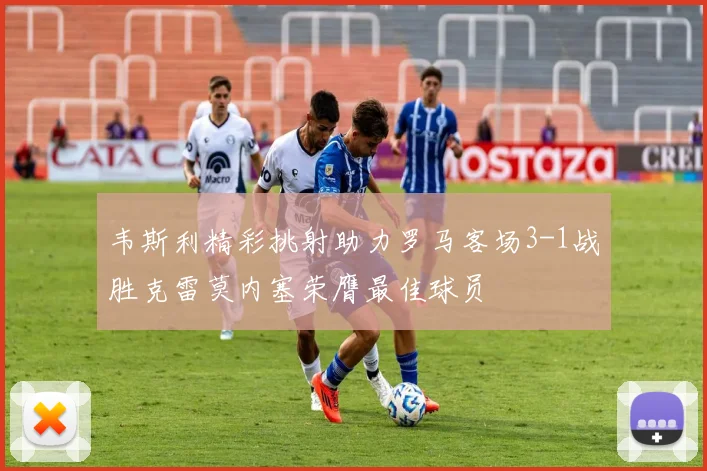韦斯利精彩挑射助力罗马客场3-1战胜克雷莫内塞荣膺最佳球员